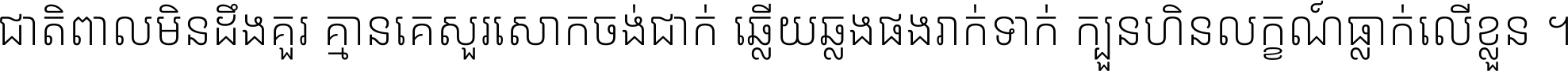 ជាតិ​ពាល​មិន​ដឹង​គួរ គ្មាន​គេ​សួរ​សោក​ចង់​ជាក់ ឆ្លើយ​ឆ្លង​ផង​រាក់​ទាក់​ ក្បួន​ហិន​លក្ខណ៍​ធ្លាក់​លើ​ខ្លួន ។
