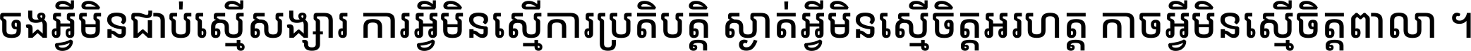 ចង​អ្វី​មិន​ជាប់​ស្មើ​សង្សារ ការ​អ្វី​មិន​ស្មើ​ការ​ប្រតិបត្តិ ស្ងាត់​អ្វី​មិន​ស្មើ​​ចិត្ត​អរហត្ត​ កាច​អ្វី​មិន​ស្មើ​ចិត្ត​ពាលា ។