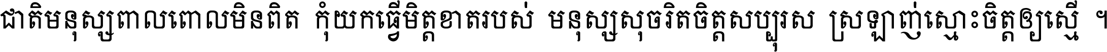 ជាតិ​មនុស្ស​ពាល​ពោល​មិន​ពិត កុំ​យក​ធ្វើ​មិត្ត​ខាត​របស់ មនុស្ស​សុចរិត​ចិត្ត​សប្បុរស ស្រឡាញ់​ស្មោះ​ចិត្ត​ឲ្យ​ស្មើ ។