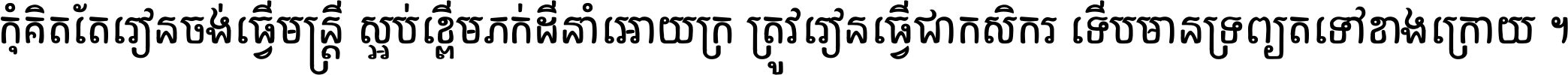 កុំ​គិត​តែ​រៀន​ចង់ធ្វើ​មន្ត្រី ស្អប់​ខ្ពើម​ភក់ដី​នាំអោយ​ក្រ ត្រូវ​រៀន​ធ្វើ​ជា​កសិករ ទើប​មានទ្រព្យ​ត​ទៅ​ខាង​ក្រោយ ។