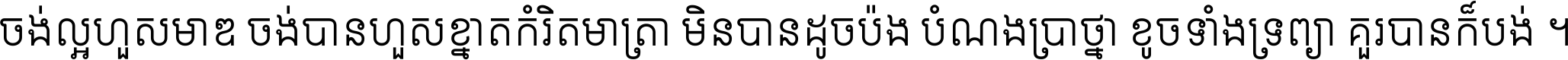 ចង់​ល្អ​ហួស​មាឌ ចង់​បាន​ហួស​ខ្នាត​កំរិត​មាត្រា មិន​បាន​ដូច​ប៉ង បំណង​ប្រាថ្នា ខូច​ទាំងទ្រព្យា គួរ​បាន​ក៏បង់ ។