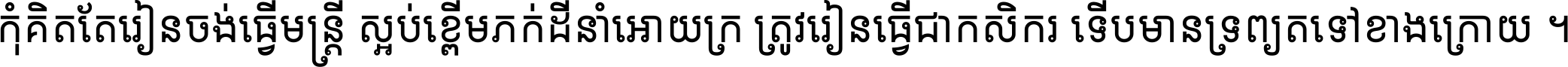 កុំ​គិត​តែ​រៀន​ចង់ធ្វើ​មន្ត្រី ស្អប់​ខ្ពើម​ភក់ដី​នាំអោយ​ក្រ ត្រូវ​រៀន​ធ្វើ​ជា​កសិករ ទើប​មានទ្រព្យ​ត​ទៅ​ខាង​ក្រោយ ។