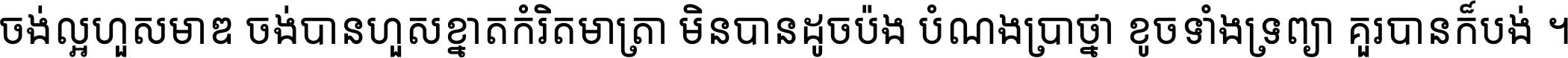 ចង់​ល្អ​ហួស​មាឌ ចង់​បាន​ហួស​ខ្នាត​កំរិត​មាត្រា មិន​បាន​ដូច​ប៉ង បំណង​ប្រាថ្នា ខូច​ទាំងទ្រព្យា គួរ​បាន​ក៏បង់ ។