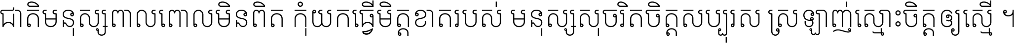 ជាតិ​មនុស្ស​ពាល​ពោល​មិន​ពិត កុំ​យក​ធ្វើ​មិត្ត​ខាត​របស់ មនុស្ស​សុចរិត​ចិត្ត​សប្បុរស ស្រឡាញ់​ស្មោះ​ចិត្ត​ឲ្យ​ស្មើ ។