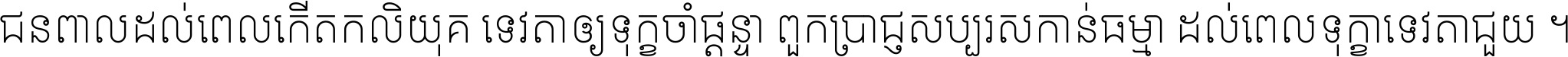 ជនពាល​ដល់​ពេល​កើត​កលិយុគ ទេវតា​ឲ្យ​ទុក្ខ​ចាំ​ផ្ដន្ទា ពួក​ប្រាជ្ញ​សប្បរស​កាន់​ធម្មា ដល់​ពេល​ទុក្ខា​ទេវតា​ជួយ ។