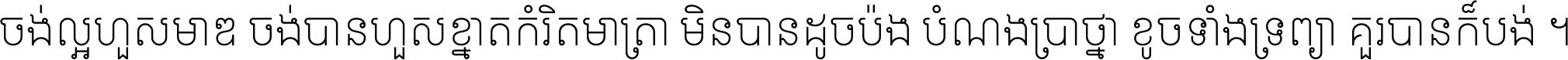 ចង់​ល្អ​ហួស​មាឌ ចង់​បាន​ហួស​ខ្នាត​កំរិត​មាត្រា មិន​បាន​ដូច​ប៉ង បំណង​ប្រាថ្នា ខូច​ទាំងទ្រព្យា គួរ​បាន​ក៏បង់ ។