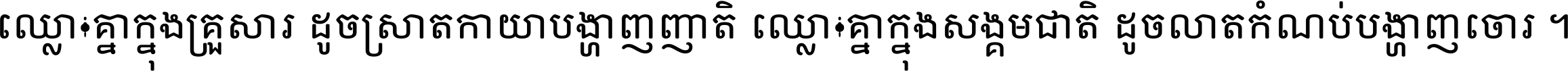 ឈ្លោះ​គ្នា​ក្នុង​គ្រួសារ ដូច​ស្រាត​កាយា​បង្ហាញ​ញាតិ ឈ្លោះគ្នាក្នុង​សង្គមជាតិ ដូច​លាត​កំណប់​បង្ហាញ​ចោរ ។
