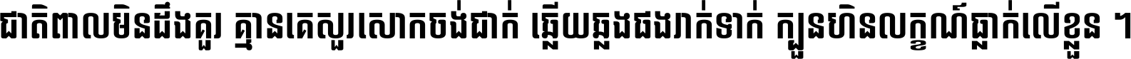 ជាតិ​ពាល​មិន​ដឹង​គួរ គ្មាន​គេ​សួរ​សោក​ចង់​ជាក់ ឆ្លើយ​ឆ្លង​ផង​រាក់​ទាក់​ ក្បួន​ហិន​លក្ខណ៍​ធ្លាក់​លើ​ខ្លួន ។