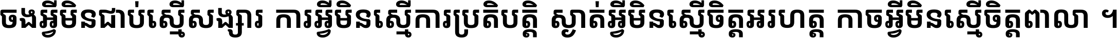 ចង​អ្វី​មិន​ជាប់​ស្មើ​សង្សារ ការ​អ្វី​មិន​ស្មើ​ការ​ប្រតិបត្តិ ស្ងាត់​អ្វី​មិន​ស្មើ​​ចិត្ត​អរហត្ត​ កាច​អ្វី​មិន​ស្មើ​ចិត្ត​ពាលា ។