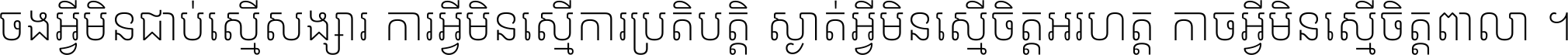ចង​អ្វី​មិន​ជាប់​ស្មើ​សង្សារ ការ​អ្វី​មិន​ស្មើ​ការ​ប្រតិបត្តិ ស្ងាត់​អ្វី​មិន​ស្មើ​​ចិត្ត​អរហត្ត​ កាច​អ្វី​មិន​ស្មើ​ចិត្ត​ពាលា ។