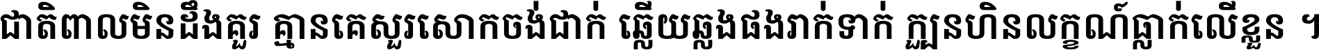 ជាតិ​ពាល​មិន​ដឹង​គួរ គ្មាន​គេ​សួរ​សោក​ចង់​ជាក់ ឆ្លើយ​ឆ្លង​ផង​រាក់​ទាក់​ ក្បួន​ហិន​លក្ខណ៍​ធ្លាក់​លើ​ខ្លួន ។