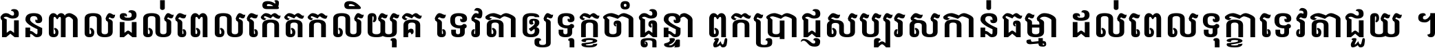 ជនពាល​ដល់​ពេល​កើត​កលិយុគ ទេវតា​ឲ្យ​ទុក្ខ​ចាំ​ផ្ដន្ទា ពួក​ប្រាជ្ញ​សប្បរស​កាន់​ធម្មា ដល់​ពេល​ទុក្ខា​ទេវតា​ជួយ ។