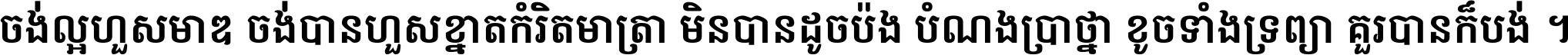 ចង់​ល្អ​ហួស​មាឌ ចង់​បាន​ហួស​ខ្នាត​កំរិត​មាត្រា មិន​បាន​ដូច​ប៉ង បំណង​ប្រាថ្នា ខូច​ទាំងទ្រព្យា គួរ​បាន​ក៏បង់ ។