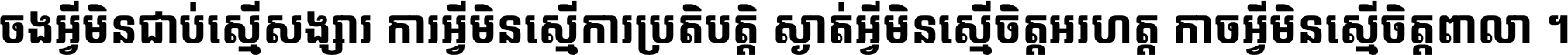 ចង​អ្វី​មិន​ជាប់​ស្មើ​សង្សារ ការ​អ្វី​មិន​ស្មើ​ការ​ប្រតិបត្តិ ស្ងាត់​អ្វី​មិន​ស្មើ​​ចិត្ត​អរហត្ត​ កាច​អ្វី​មិន​ស្មើ​ចិត្ត​ពាលា ។