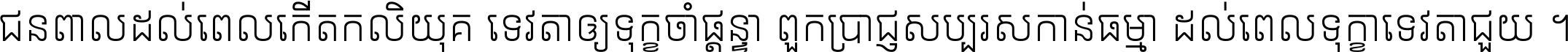 ជនពាល​ដល់​ពេល​កើត​កលិយុគ ទេវតា​ឲ្យ​ទុក្ខ​ចាំ​ផ្ដន្ទា ពួក​ប្រាជ្ញ​សប្បរស​កាន់​ធម្មា ដល់​ពេល​ទុក្ខា​ទេវតា​ជួយ ។