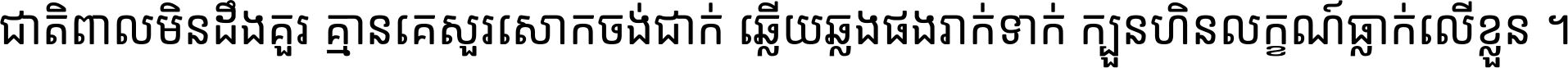 ជាតិ​ពាល​មិន​ដឹង​គួរ គ្មាន​គេ​សួរ​សោក​ចង់​ជាក់ ឆ្លើយ​ឆ្លង​ផង​រាក់​ទាក់​ ក្បួន​ហិន​លក្ខណ៍​ធ្លាក់​លើ​ខ្លួន ។