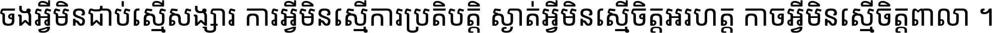 ចង​អ្វី​មិន​ជាប់​ស្មើ​សង្សារ ការ​អ្វី​មិន​ស្មើ​ការ​ប្រតិបត្តិ ស្ងាត់​អ្វី​មិន​ស្មើ​​ចិត្ត​អរហត្ត​ កាច​អ្វី​មិន​ស្មើ​ចិត្ត​ពាលា ។