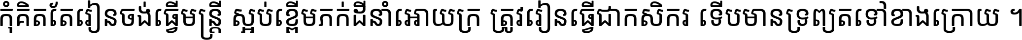 កុំ​គិត​តែ​រៀន​ចង់ធ្វើ​មន្ត្រី ស្អប់​ខ្ពើម​ភក់ដី​នាំអោយ​ក្រ ត្រូវ​រៀន​ធ្វើ​ជា​កសិករ ទើប​មានទ្រព្យ​ត​ទៅ​ខាង​ក្រោយ ។