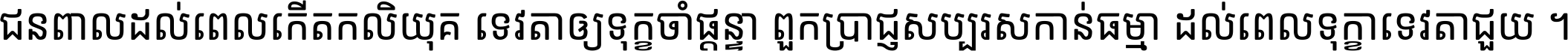 ជនពាល​ដល់​ពេល​កើត​កលិយុគ ទេវតា​ឲ្យ​ទុក្ខ​ចាំ​ផ្ដន្ទា ពួក​ប្រាជ្ញ​សប្បរស​កាន់​ធម្មា ដល់​ពេល​ទុក្ខា​ទេវតា​ជួយ ។