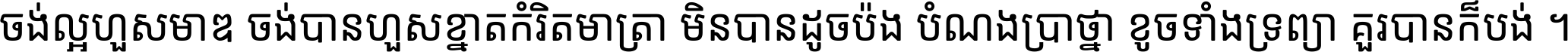 ចង់​ល្អ​ហួស​មាឌ ចង់​បាន​ហួស​ខ្នាត​កំរិត​មាត្រា មិន​បាន​ដូច​ប៉ង បំណង​ប្រាថ្នា ខូច​ទាំងទ្រព្យា គួរ​បាន​ក៏បង់ ។