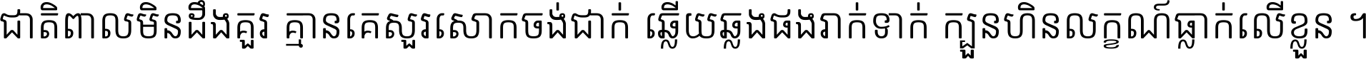 ជាតិ​ពាល​មិន​ដឹង​គួរ គ្មាន​គេ​សួរ​សោក​ចង់​ជាក់ ឆ្លើយ​ឆ្លង​ផង​រាក់​ទាក់​ ក្បួន​ហិន​លក្ខណ៍​ធ្លាក់​លើ​ខ្លួន ។