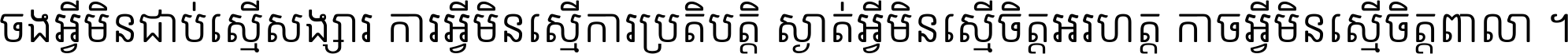 ចង​អ្វី​មិន​ជាប់​ស្មើ​សង្សារ ការ​អ្វី​មិន​ស្មើ​ការ​ប្រតិបត្តិ ស្ងាត់​អ្វី​មិន​ស្មើ​​ចិត្ត​អរហត្ត​ កាច​អ្វី​មិន​ស្មើ​ចិត្ត​ពាលា ។