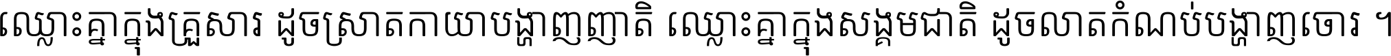 ឈ្លោះ​គ្នា​ក្នុង​គ្រួសារ ដូច​ស្រាត​កាយា​បង្ហាញ​ញាតិ ឈ្លោះគ្នាក្នុង​សង្គមជាតិ ដូច​លាត​កំណប់​បង្ហាញ​ចោរ ។