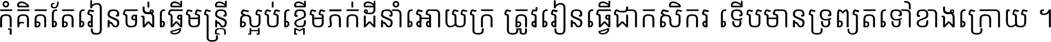 កុំ​គិត​តែ​រៀន​ចង់ធ្វើ​មន្ត្រី ស្អប់​ខ្ពើម​ភក់ដី​នាំអោយ​ក្រ ត្រូវ​រៀន​ធ្វើ​ជា​កសិករ ទើប​មានទ្រព្យ​ត​ទៅ​ខាង​ក្រោយ ។