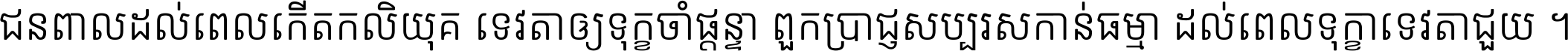 ជនពាល​ដល់​ពេល​កើត​កលិយុគ ទេវតា​ឲ្យ​ទុក្ខ​ចាំ​ផ្ដន្ទា ពួក​ប្រាជ្ញ​សប្បរស​កាន់​ធម្មា ដល់​ពេល​ទុក្ខា​ទេវតា​ជួយ ។