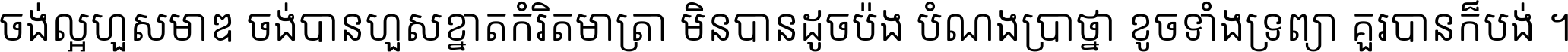 ចង់​ល្អ​ហួស​មាឌ ចង់​បាន​ហួស​ខ្នាត​កំរិត​មាត្រា មិន​បាន​ដូច​ប៉ង បំណង​ប្រាថ្នា ខូច​ទាំងទ្រព្យា គួរ​បាន​ក៏បង់ ។