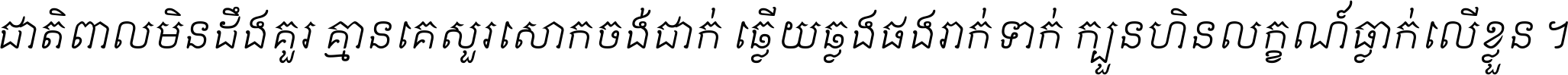 ជាតិ​ពាល​មិន​ដឹង​គួរ គ្មាន​គេ​សួរ​សោក​ចង់​ជាក់ ឆ្លើយ​ឆ្លង​ផង​រាក់​ទាក់​ ក្បួន​ហិន​លក្ខណ៍​ធ្លាក់​លើ​ខ្លួន ។