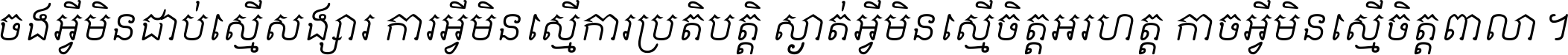 ចង​អ្វី​មិន​ជាប់​ស្មើ​សង្សារ ការ​អ្វី​មិន​ស្មើ​ការ​ប្រតិបត្តិ ស្ងាត់​អ្វី​មិន​ស្មើ​​ចិត្ត​អរហត្ត​ កាច​អ្វី​មិន​ស្មើ​ចិត្ត​ពាលា ។