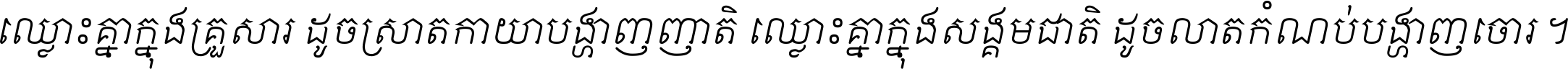 ឈ្លោះ​គ្នា​ក្នុង​គ្រួសារ ដូច​ស្រាត​កាយា​បង្ហាញ​ញាតិ ឈ្លោះគ្នាក្នុង​សង្គមជាតិ ដូច​លាត​កំណប់​បង្ហាញ​ចោរ ។