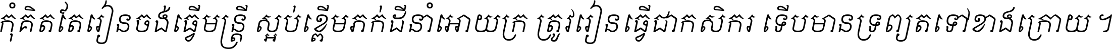 កុំ​គិត​តែ​រៀន​ចង់ធ្វើ​មន្ត្រី ស្អប់​ខ្ពើម​ភក់ដី​នាំអោយ​ក្រ ត្រូវ​រៀន​ធ្វើ​ជា​កសិករ ទើប​មានទ្រព្យ​ត​ទៅ​ខាង​ក្រោយ ។