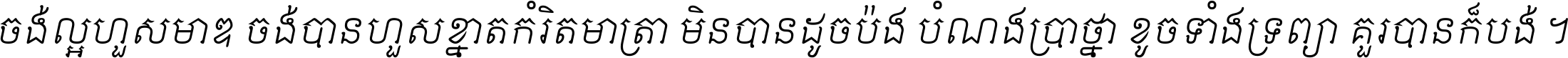 ចង់​ល្អ​ហួស​មាឌ ចង់​បាន​ហួស​ខ្នាត​កំរិត​មាត្រា មិន​បាន​ដូច​ប៉ង បំណង​ប្រាថ្នា ខូច​ទាំងទ្រព្យា គួរ​បាន​ក៏បង់ ។