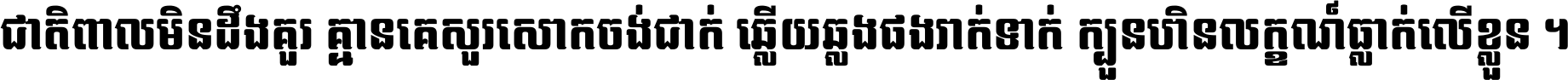 ជាតិ​ពាល​មិន​ដឹង​គួរ គ្មាន​គេ​សួរ​សោក​ចង់​ជាក់ ឆ្លើយ​ឆ្លង​ផង​រាក់​ទាក់​ ក្បួន​ហិន​លក្ខណ៍​ធ្លាក់​លើ​ខ្លួន ។