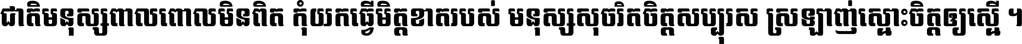 ជាតិ​មនុស្ស​ពាល​ពោល​មិន​ពិត កុំ​យក​ធ្វើ​មិត្ត​ខាត​របស់ មនុស្ស​សុចរិត​ចិត្ត​សប្បុរស ស្រឡាញ់​ស្មោះ​ចិត្ត​ឲ្យ​ស្មើ ។