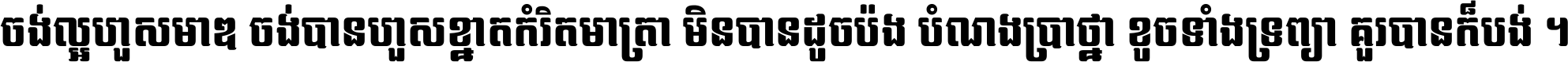 ចង់​ល្អ​ហួស​មាឌ ចង់​បាន​ហួស​ខ្នាត​កំរិត​មាត្រា មិន​បាន​ដូច​ប៉ង បំណង​ប្រាថ្នា ខូច​ទាំងទ្រព្យា គួរ​បាន​ក៏បង់ ។