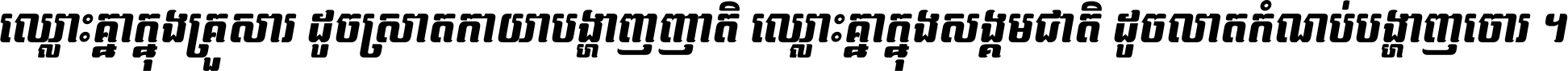 ឈ្លោះ​គ្នា​ក្នុង​គ្រួសារ ដូច​ស្រាត​កាយា​បង្ហាញ​ញាតិ ឈ្លោះគ្នាក្នុង​សង្គមជាតិ ដូច​លាត​កំណប់​បង្ហាញ​ចោរ ។
