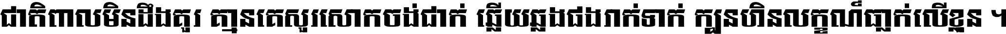 ជាតិ​ពាល​មិន​ដឹង​គួរ គ្មាន​គេ​សួរ​សោក​ចង់​ជាក់ ឆ្លើយ​ឆ្លង​ផង​រាក់​ទាក់​ ក្បួន​ហិន​លក្ខណ៍​ធ្លាក់​លើ​ខ្លួន ។