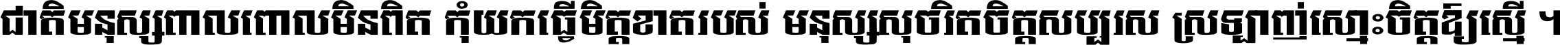 ជាតិ​មនុស្ស​ពាល​ពោល​មិន​ពិត កុំ​យក​ធ្វើ​មិត្ត​ខាត​របស់ មនុស្ស​សុចរិត​ចិត្ត​សប្បុរស ស្រឡាញ់​ស្មោះ​ចិត្ត​ឲ្យ​ស្មើ ។