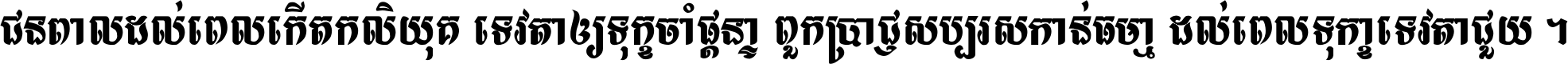 ជនពាល​ដល់​ពេល​កើត​កលិយុគ ទេវតា​ឲ្យ​ទុក្ខ​ចាំ​ផ្ដន្ទា ពួក​ប្រាជ្ញ​សប្បរស​កាន់​ធម្មា ដល់​ពេល​ទុក្ខា​ទេវតា​ជួយ ។