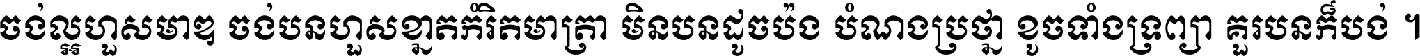 ចង់​ល្អ​ហួស​មាឌ ចង់​បាន​ហួស​ខ្នាត​កំរិត​មាត្រា មិន​បាន​ដូច​ប៉ង បំណង​ប្រាថ្នា ខូច​ទាំងទ្រព្យា គួរ​បាន​ក៏បង់ ។