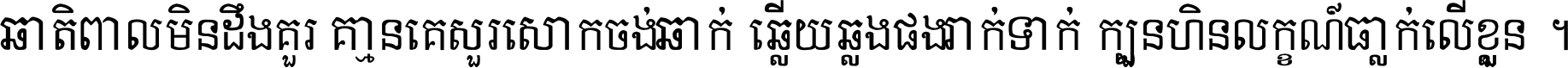 ជាតិ​ពាល​មិន​ដឹង​គួរ គ្មាន​គេ​សួរ​សោក​ចង់​ជាក់ ឆ្លើយ​ឆ្លង​ផង​រាក់​ទាក់​ ក្បួន​ហិន​លក្ខណ៍​ធ្លាក់​លើ​ខ្លួន ។