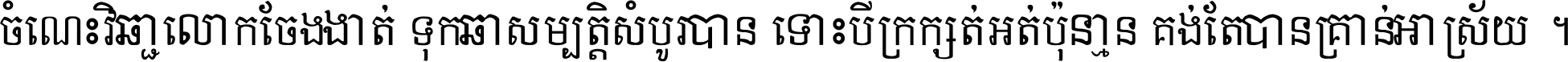 ចំណេះ​វិជ្ជា​លោក​ចែង​ចាត់ ទុក​ជា​សម្បត្តិ​សំបូរ​បាន ទោះ​បី​ក្រក្សត់​អត់​ប៉ុន្មាន គង់​តែ​បាន​គ្រាន់​អាស្រ័យ ។