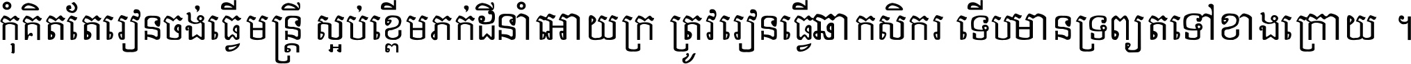 កុំ​គិត​តែ​រៀន​ចង់ធ្វើ​មន្ត្រី ស្អប់​ខ្ពើម​ភក់ដី​នាំអោយ​ក្រ ត្រូវ​រៀន​ធ្វើ​ជា​កសិករ ទើប​មានទ្រព្យ​ត​ទៅ​ខាង​ក្រោយ ។