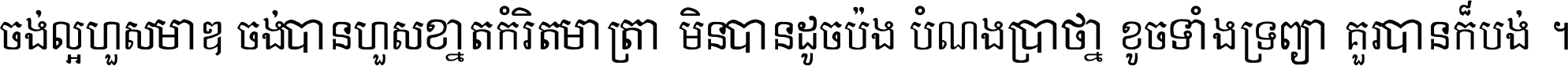 ចង់​ល្អ​ហួស​មាឌ ចង់​បាន​ហួស​ខ្នាត​កំរិត​មាត្រា មិន​បាន​ដូច​ប៉ង បំណង​ប្រាថ្នា ខូច​ទាំងទ្រព្យា គួរ​បាន​ក៏បង់ ។