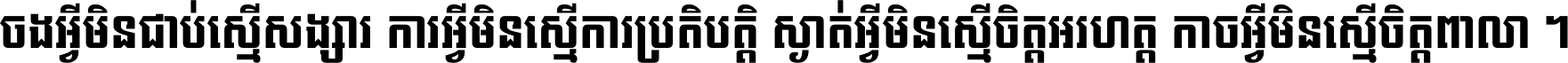 ចង​អ្វី​មិន​ជាប់​ស្មើ​សង្សារ ការ​អ្វី​មិន​ស្មើ​ការ​ប្រតិបត្តិ ស្ងាត់​អ្វី​មិន​ស្មើ​​ចិត្ត​អរហត្ត​ កាច​អ្វី​មិន​ស្មើ​ចិត្ត​ពាលា ។