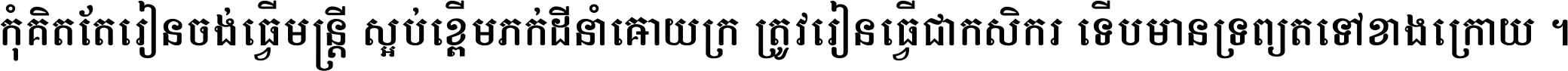 កុំ​គិត​តែ​រៀន​ចង់ធ្វើ​មន្ត្រី ស្អប់​ខ្ពើម​ភក់ដី​នាំអោយ​ក្រ ត្រូវ​រៀន​ធ្វើ​ជា​កសិករ ទើប​មានទ្រព្យ​ត​ទៅ​ខាង​ក្រោយ ។