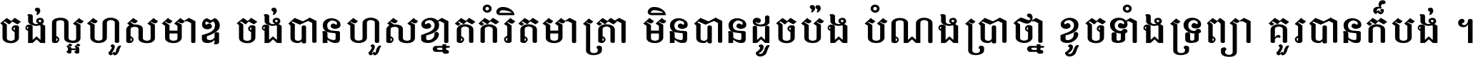 ចង់​ល្អ​ហួស​មាឌ ចង់​បាន​ហួស​ខ្នាត​កំរិត​មាត្រា មិន​បាន​ដូច​ប៉ង បំណង​ប្រាថ្នា ខូច​ទាំងទ្រព្យា គួរ​បាន​ក៏បង់ ។